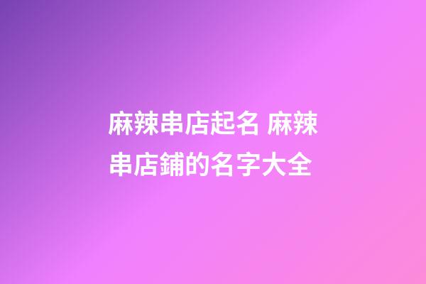 麻辣串店起名 麻辣串店鋪的名字大全